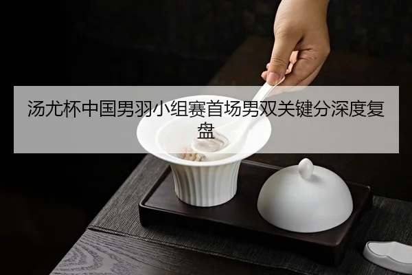 汤尤杯中国男羽小组赛首场男双关键分深度复盘