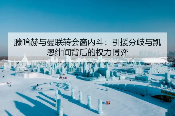 滕哈赫与曼联转会窗内斗：引援分歧与凯恩绯闻背后的权力博弈