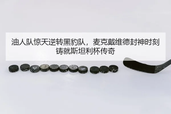 油人队惊天逆转黑豹队，麦克戴维德封神时刻铸就斯坦利杯传奇