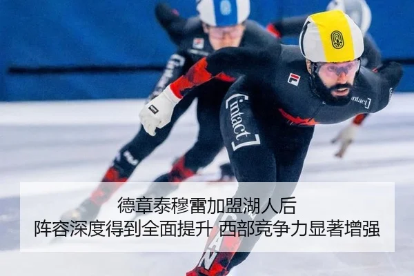 德章泰穆雷加盟湖人后 阵容深度得到全面提升 西部竞争力显著增强