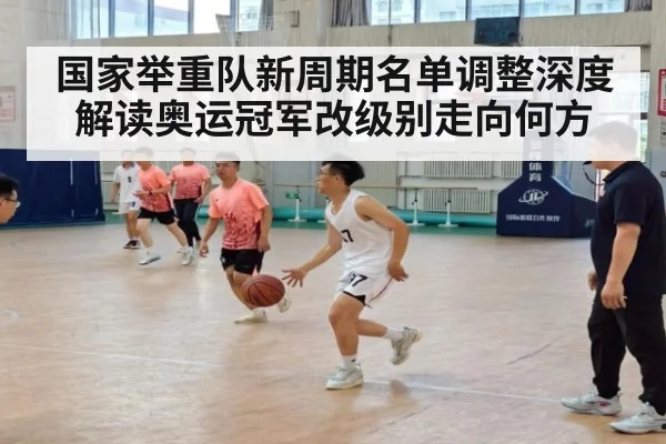 国家举重队新周期名单调整深度解读奥运冠军改级别走向何方